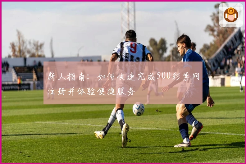 新人指南：如何快速完成500彩票网注册并体验便捷服务