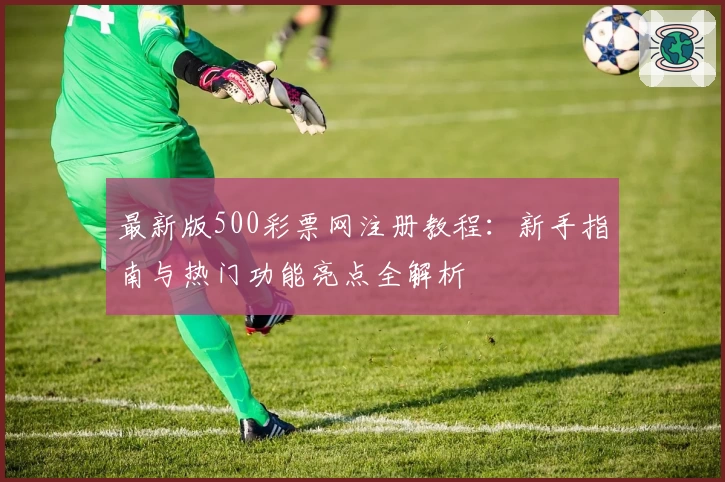 最新版500彩票网注册教程：新手指南与热门功能亮点全解析