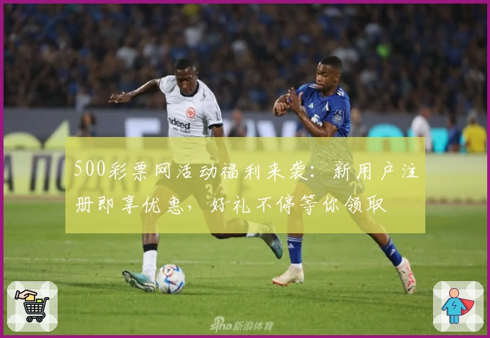 500彩票网活动福利来袭：新用户注册即享优惠，好礼不停等你领取
