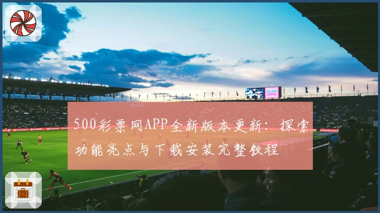 500彩票网APP全新版本更新：探索功能亮点与下载安装完整教程