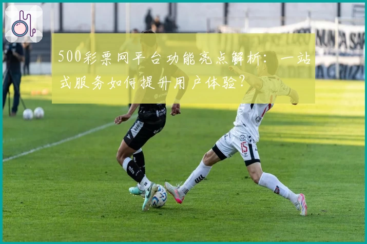 500彩票网平台功能亮点解析：一站式服务如何提升用户体验？