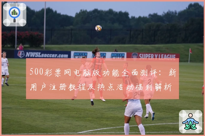 500彩票网电脑版功能全面测评：新用户注册教程及热点活动福利解析