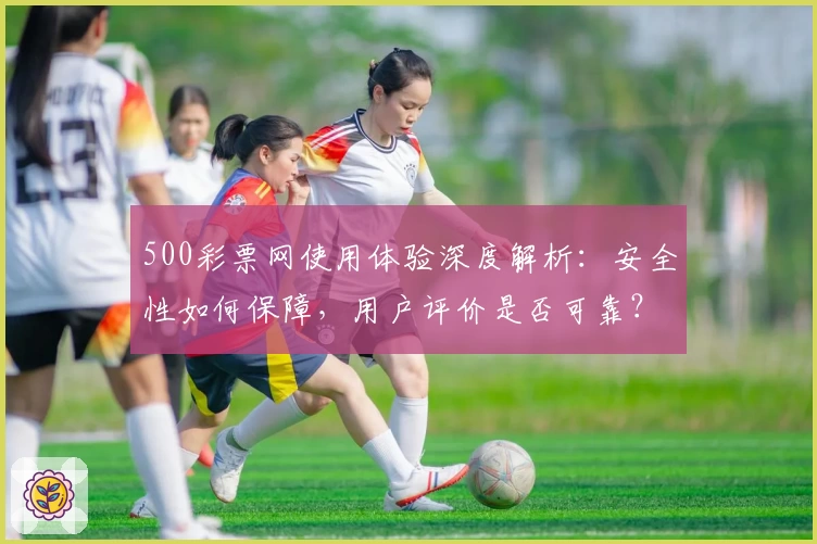 500彩票网使用体验深度解析：安全性如何保障，用户评价是否可靠？