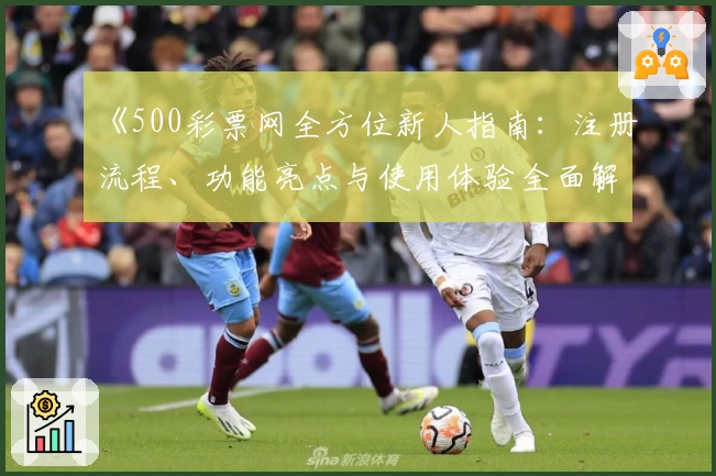 《500彩票网全方位新人指南：注册流程、功能亮点与使用体验全面解析》