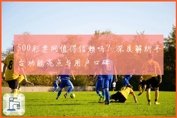 500彩票网值得信赖吗？深度解析平台功能亮点与用户口碑