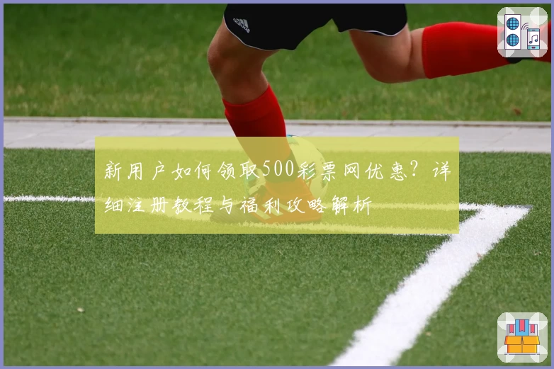 新用户如何领取500彩票网优惠？详细注册教程与福利攻略解析