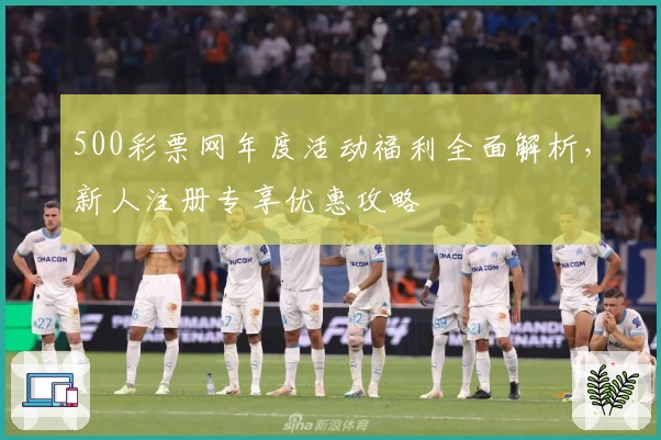 500彩票网年度活动福利全面解析，新人注册专享优惠攻略