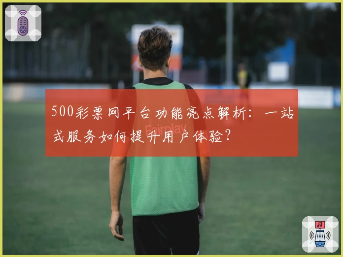 500彩票网平台功能亮点解析：一站式服务如何提升用户体验？