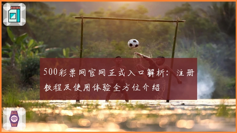 500彩票网官网正式入口解析：注册教程及使用体验全方位介绍
