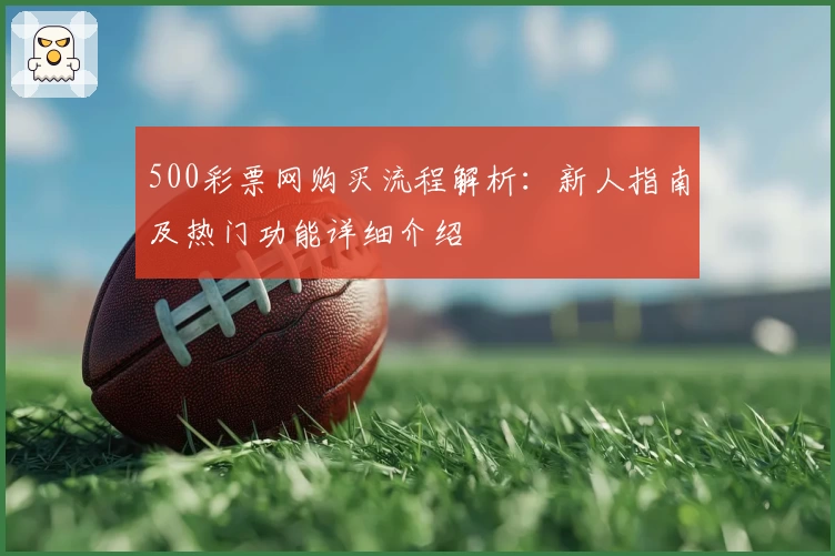 500彩票网购买流程解析:新人指南及热门功能详细介绍