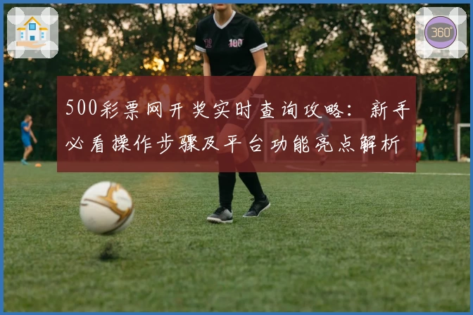 500彩票网开奖实时查询攻略：新手必看操作步骤及平台功能亮点解析
