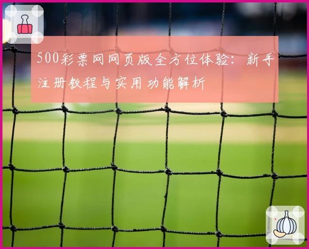 500彩票网网页版全方位体验：新手注册教程与实用功能解析