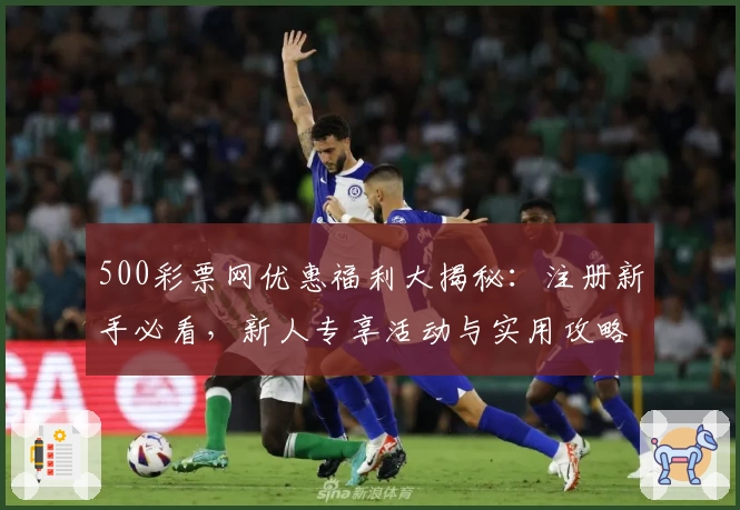 500彩票网优惠福利大揭秘：注册新手必看，新人专享活动与实用攻略速览