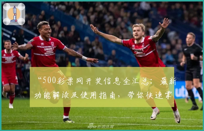“500彩票网开奖信息全汇总：最新功能解读及使用指南，带你快速掌握查询技巧”