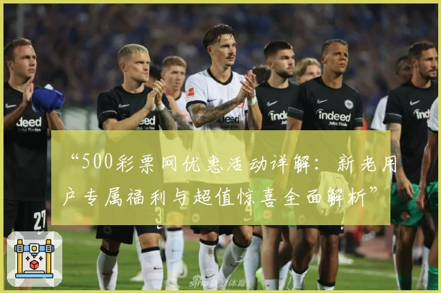 “500彩票网优惠活动详解：新老用户专属福利与超值惊喜全面解析”
