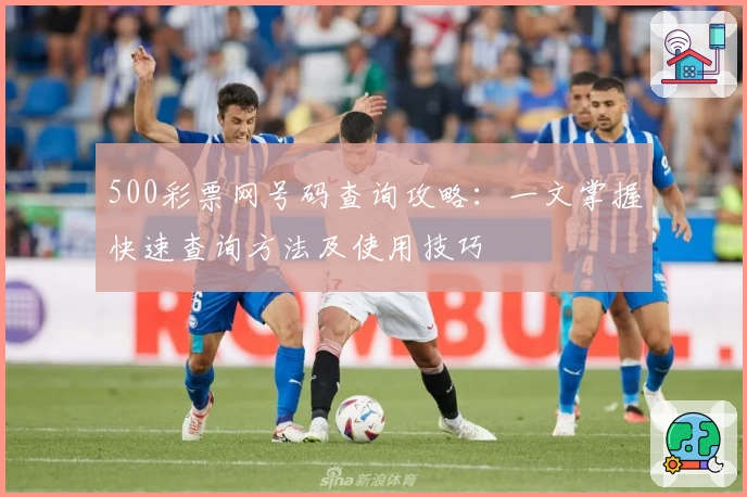 500彩票网号码查询攻略:一文掌握快速查询方法及使用技巧