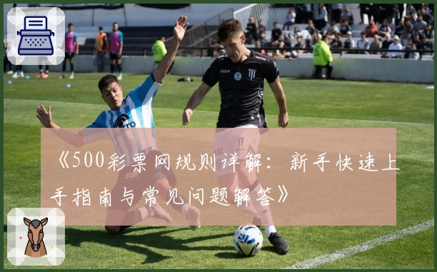 《500彩票网规则详解：新手快速上手指南与常见问题解答》
