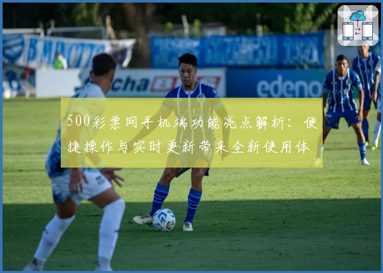 500彩票网手机端功能亮点解析：便捷操作与实时更新带来全新使用体验