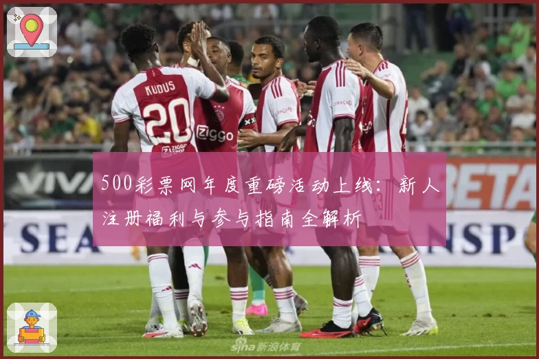 500彩票网年度重磅活动上线:新人注册福利与参与指南全解析