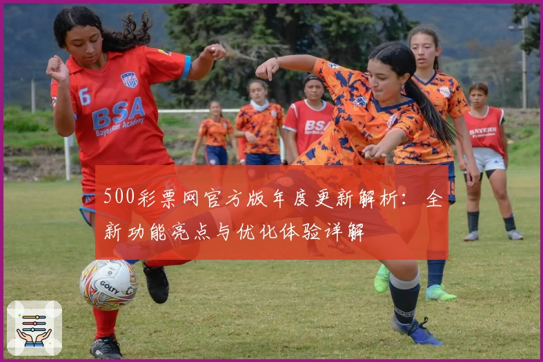 500彩票网官方版年度更新解析：全新功能亮点与优化体验详解