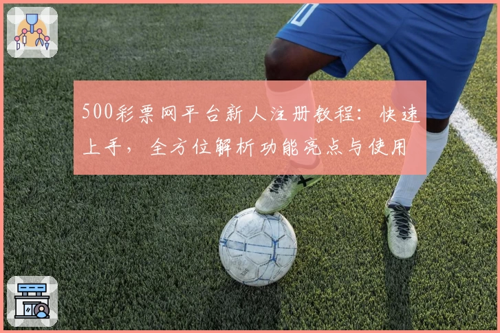 500彩票网平台新人注册教程：快速上手，全方位解析功能亮点与使用方法
