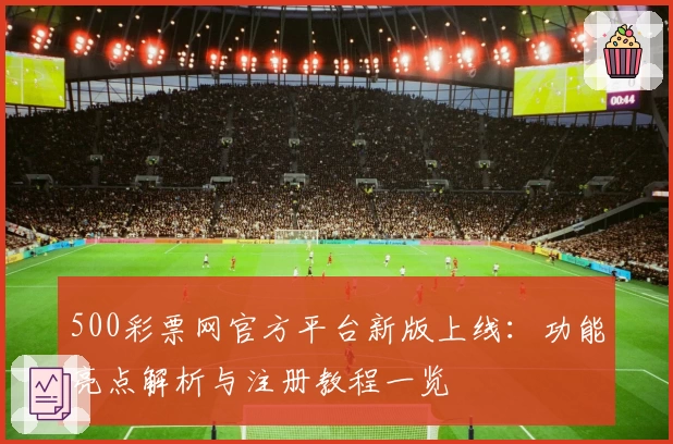 500彩票网官方平台新版上线：功能亮点解析与注册教程一览
