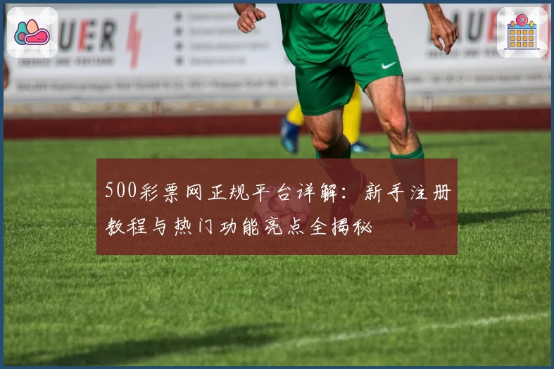 500彩票网正规平台详解：新手注册教程与热门功能亮点全揭秘
