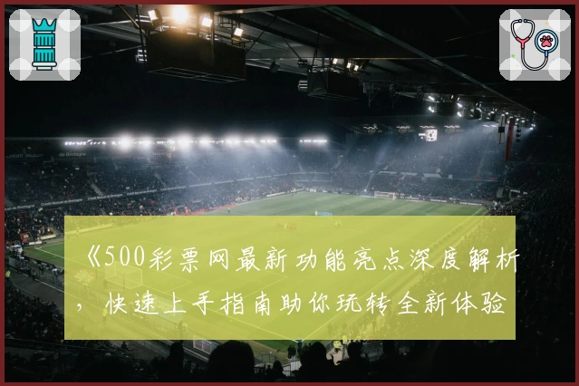 《500彩票网最新功能亮点深度解析，快速上手指南助你玩转全新体验》