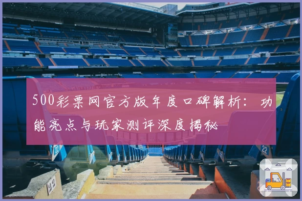 500彩票网官方版年度口碑解析：功能亮点与玩家测评深度揭秘