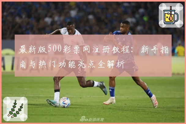 最新版500彩票网注册教程：新手指南与热门功能亮点全解析