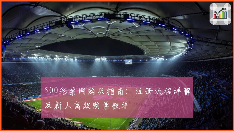 500彩票网购买指南：注册流程详解及新人高效购票教学