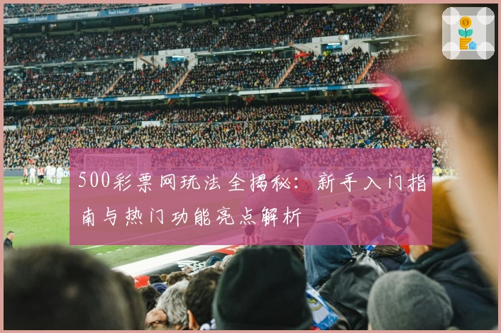 500彩票网玩法全揭秘：新手入门指南与热门功能亮点解析