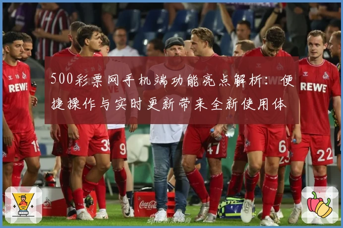 500彩票网手机端功能亮点解析：便捷操作与实时更新带来全新使用体验