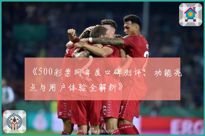 《500彩票网年度口碑测评：功能亮点与用户体验全解析》
