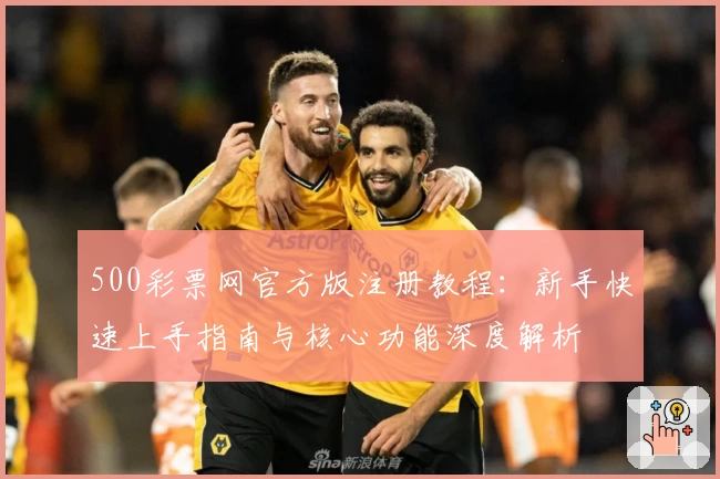 500彩票网官方版注册教程:新手快速上手指南与核心功能深度解析