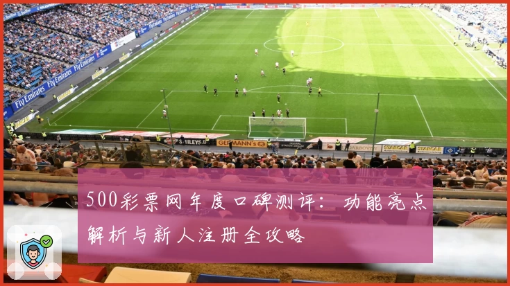 500彩票网年度口碑测评：功能亮点解析与新人注册全攻略